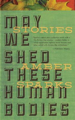 May We Shed These Human Bodies by Amber Sparks
