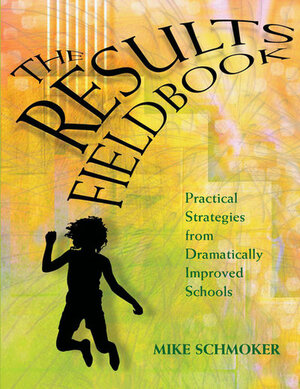 The Results Fieldbook: Practical Strategies from Dramatically Improved Schools by Mike Schmoker