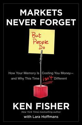 Markets Never Forget (But People Do): How Your Memory Is Costing You Money--And Why This Time Isn't Different by Kenneth L. Fisher, Lara Hoffmans