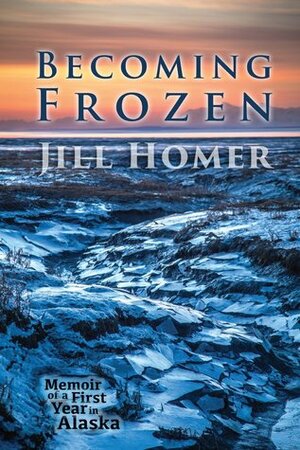 Becoming Frozen: Memoir of a First Year in Alaska by Jill Homer