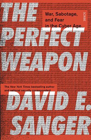 The Perfect Weapon: War, Sabotage, and Fear in the Cyber Age by David E. Sanger