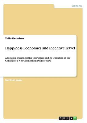 Happiness Economics and Incentive Travel: Allocation of an Incentive Instrument and Its Utilisation in the Context of a New Economical Point of View by Thilo Ketschau