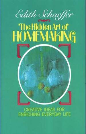 Hidden art of Homemaking. Ideas for Creating Beauty in Everyday Life by Edith Schaeffer