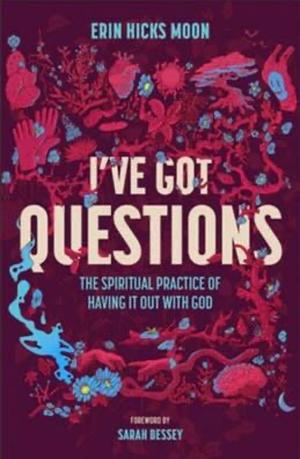 I've Got Questions: The Spiritual Practice of Having It Out with God by Erin Hicks Moon