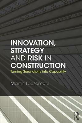 Innovation, Strategy and Risk in Construction: Turning Serendipity into Capability by Martin Loosemore