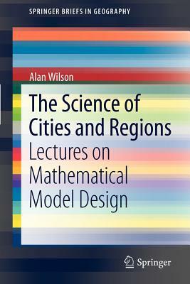 The Science of Cities and Regions: Lectures on Mathematical Model Design by Alan Wilson