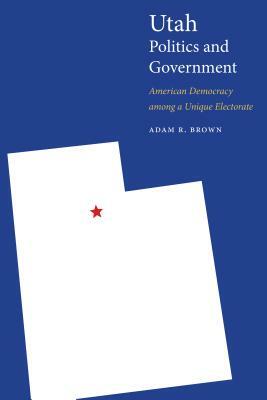 Utah Politics and Government: American Democracy Among a Unique Electorate by Adam R. Brown