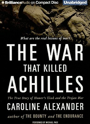 The War That Killed Achilles: The True Story of Homer's Iliad and the Trojan War by Caroline Alexander