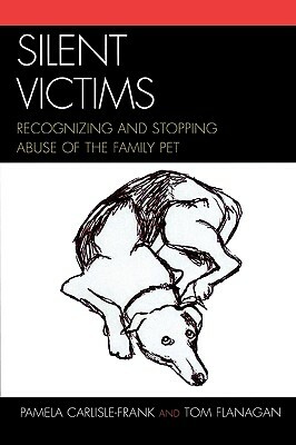 Silent Victims: Recognizing and Stopping Abuse of the Family Pet by Pamela Carlisle-Frank, Tom Flanagan