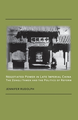 Negotiated Power in Late Imperial China: The Zongli Yamen and the Politics of Reform by Jennifer Rudolph