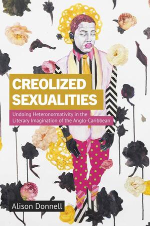 Creolized Sexualities: Undoing Heteronormativity in the Literary Imagination of the Anglo-Caribbean by Alison Donnell