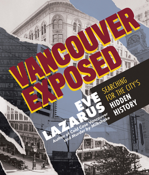 Vancouver Exposed: Searching for the City's Hidden History by Eve Lazarus