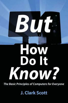 But How Do It Know?: The Basic Principles of Computers for Everyone by J. Clark Scott