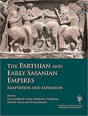 The Parthian and Early Sasanian Empires: Adaptation and Expansion by Michael Alram, Elizabeth Pendelton, Touraj Daryaee, Vesta Sarkhosh Curtis