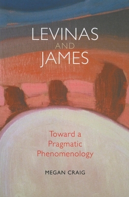 Levinas and James: Toward a Pragmatic Phenomenology by Megan Craig