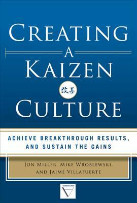 Creating a Kaizen Culture: Align the Organization, Achieve Breakthrough Results, and Sustain the Gains by Jaime Villafuerte, Mike Wroblewski, Jon Miller