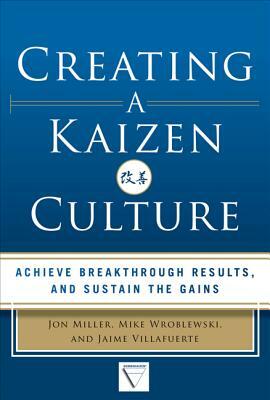 Creating a Kaizen Culture: Align the Organization, Achieve Breakthrough Results, and Sustain the Gains by Mike Wroblewski, Jaime Villafuerte, Jon Miller