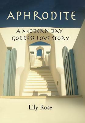 Aphrodite: A Modern Day Goddess Love Story by Lily Rose