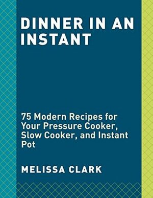 Dinner in an Instant: 75 Modern Recipes for Your Pressure Cooker, Multicooker, and Instant Pot® by Melissa Clark