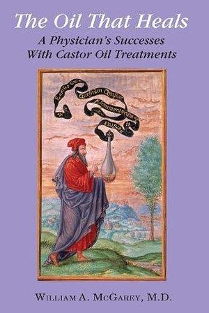 The Oil That Heals: A Physician's Success with Castor Oil Treatments by William A. McGarey, William A. McGarey