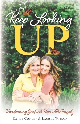 Keep Looking Up: Transforming Grief into Hope After Tragedy by Laurel Wilson, Carey Conley