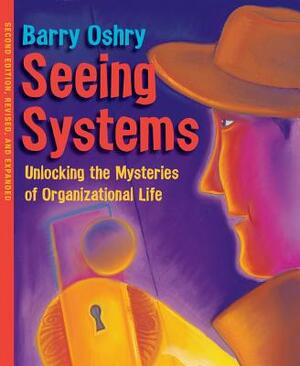 Seeing Systems: Unlocking the Mysteries of Organizational Life by Barry Oshry