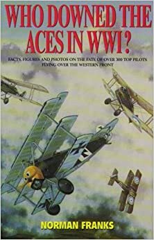 Who Downed The Aces In World War One: Facts, Figures And Photos On The Fate Of Over 300 Top Pilots Of The Rfc, Rnas, Raf, French And German Air Services by Norman Franks