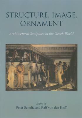 Structure, Image, Ornament: Architectural Sculpture in the Greek World by Ralf Von Den Hoff