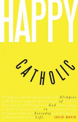 Happy Catholic: Glimpses of God in Everyday Life by Julie Davis