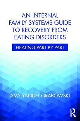 An Internal Family Systems Guide to Recovery from Eating Disorders: Healing Part by Part by Amy Yandel Grabowski