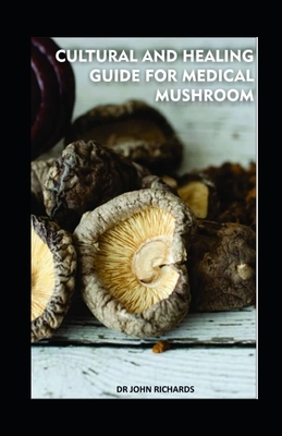 Cultural and Healing Guide for Medical Mushroom: A practical and exploration cultural healing guide to Using Medical Mushrooms by John Richards