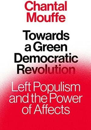 Towards A Green Democratic Revolution: Left Populism and the Power of Affects by Chantal Mouffe