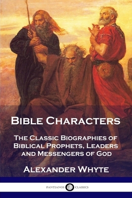 Bible Characters: The Classic Biographies of Biblical Prophets, Leaders and Messengers of God by Alexander Whyte