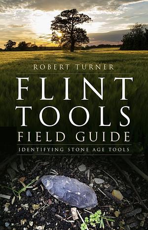 Flint Tools Field Guide: Identifying Stone Age Tools by Robert Turner