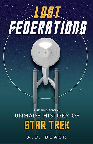 Lost Federations: The Unofficial Unmade History of Star Trek by A. J. Black
