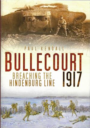 Bullecourt 1917: Breaching the Hindenburg Line by Paul Kendall