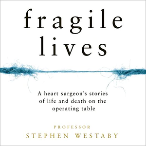 Fragile Lives: A Heart Surgeon's Stories of Life and Death on the Operating Table by Stephen Westaby