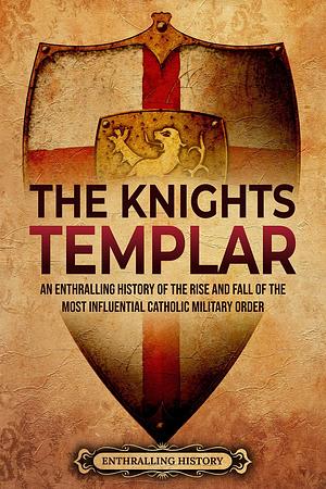 The Knights Templar: An Enthralling History of the Rise and Fall of the Most Influential Catholic Military Order by Billy Wellman, Billy Wellman