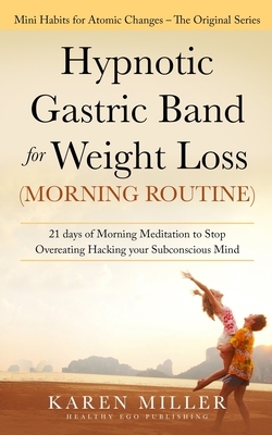 Hypnotic Gastric Band for Weight Loss (Morning Routine): 21 Days of Morning Meditation to Stop Overeating Hacking your Subconscious Mind (Mini Habits by Karen Miller