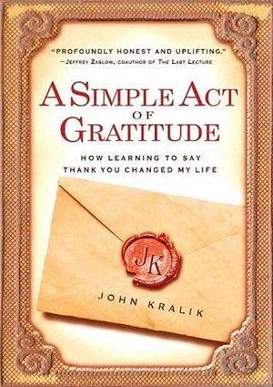 A Simple Act of Gratitude: How Learning to Say Thank You Changed My Life: The Year a Simple Act of Daily Gratitude Changed My Life by John Kralik, John Kralik