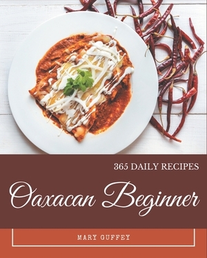 365 Daily Oaxacan Beginner Recipes: Explore Oaxacan Beginner Cookbook NOW! by Mary Guffey