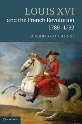 Louis XVI and the French Revolution, 1789-1792 by Ambrogio A. Caiani