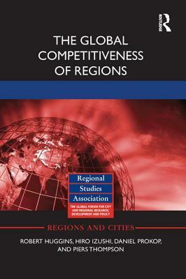 The Global Competitiveness of Regions by Daniel Prokop, Robert Huggins, Hiro Izushi