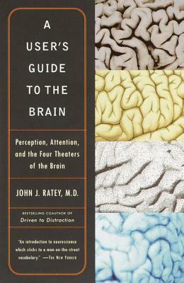 A User's Guide to the Brain: Perception, Attention, and the Four Theaters of the Brain by John J. Ratey