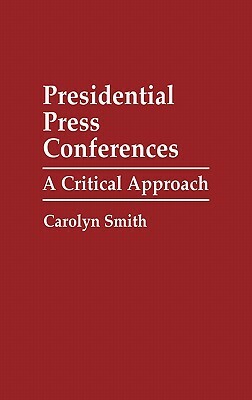 Presidential Press Conferences: A Critical Approach by Carolyn Smith