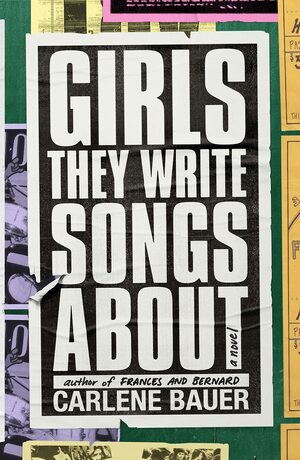 Girls They Write Songs About by Carlene Bauer