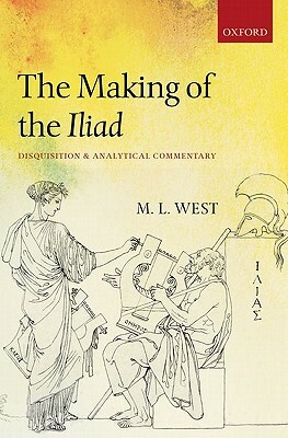 The Making of the Iliad: Disquisition and Analytical Commentary by M.L. West