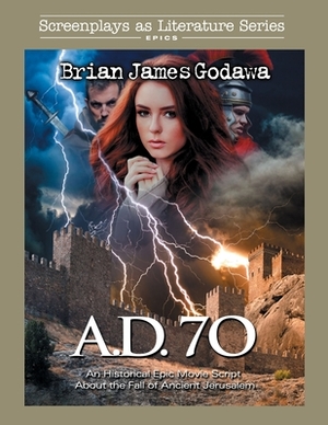 A.D. 70: An Historical Epic Movie Script About the Fall of Ancient Jerusalem by Brian James Godawa