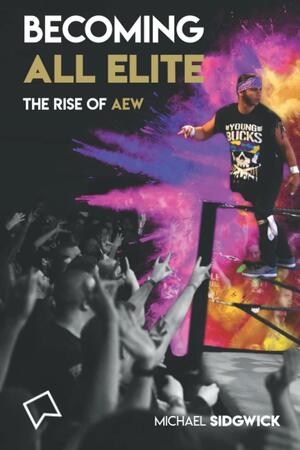 Becoming All Elite: The Rise of AEW by Michael Sidgwick
