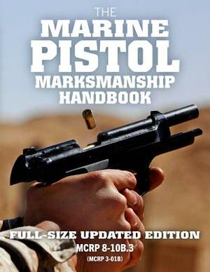 The Marine Pistol Marksmanship Handbook: Full-Size Updated Edition: Master the Combat Pistol! McRp 8-10b.3 (McRp 3-01b) by Us Marine Corps